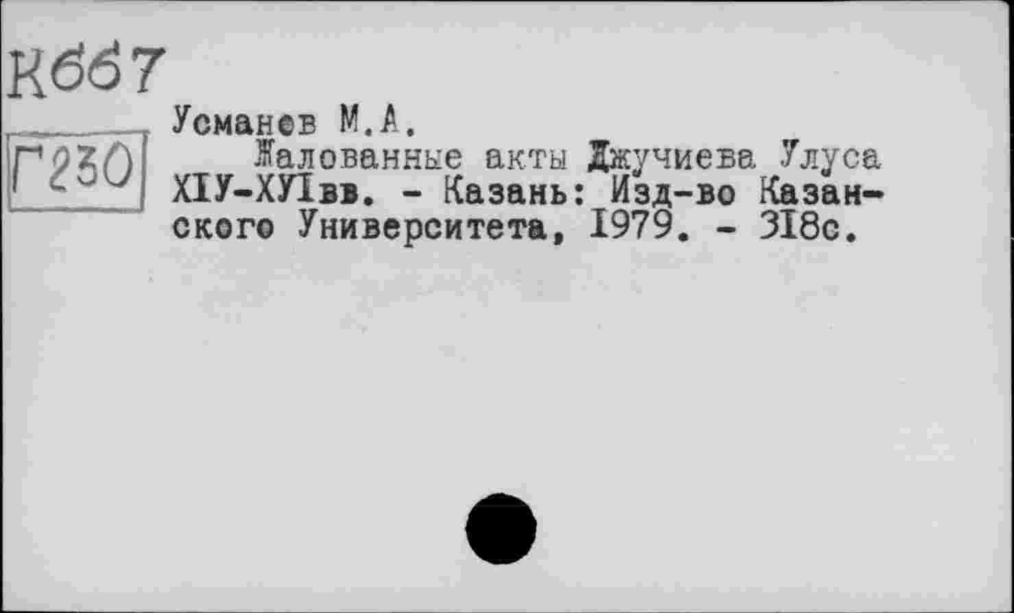 ﻿ггзо
Кбб7
Усманов М.А.
Жалованные акты Джучиева Улуса ХІУ-ХУІвв. - Казань: Изд-во Казанского Университета, 1979. - 318с.